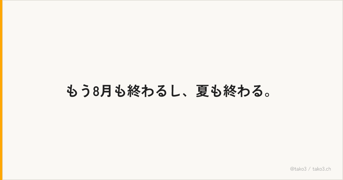 もう8月も終わるし、夏も終わる。