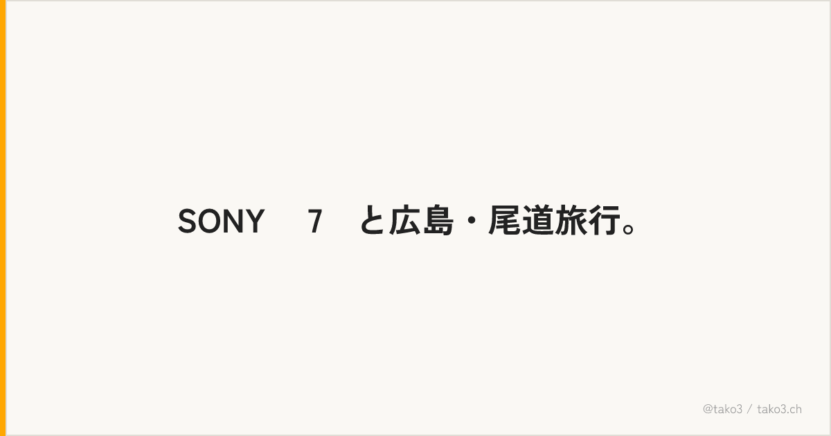 SONY α7Ⅱと広島・尾道旅行。
