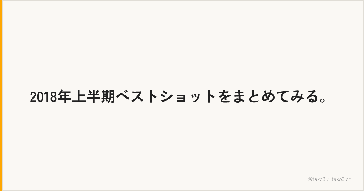 2018年上半期ベストショットをまとめてみる。