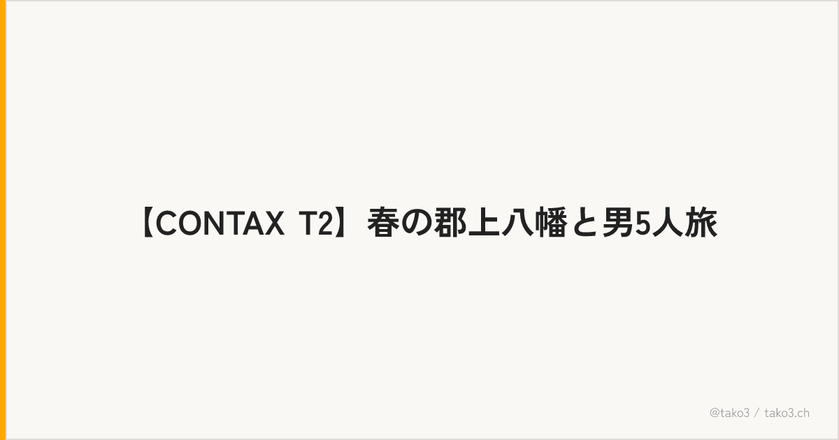 【CONTAX T2】春の郡上八幡と男5人旅
