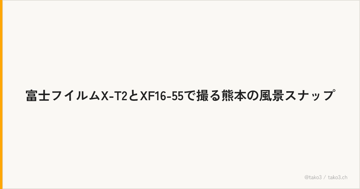 富士フイルムX-T2とXF16-55で撮る熊本の風景スナップ
