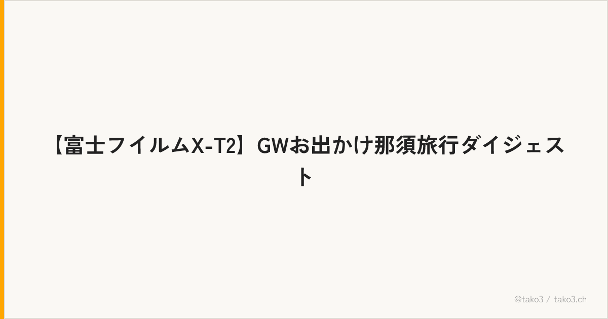 【富士フイルムX-T2】GWお出かけ那須旅行ダイジェスト