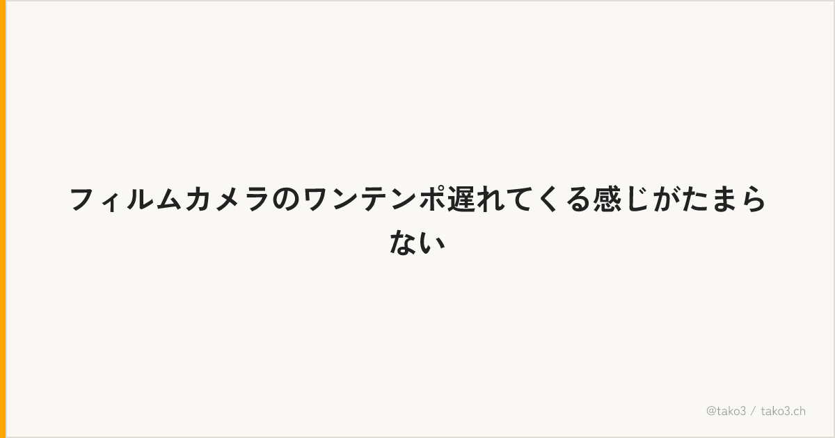 フィルムカメラのワンテンポ遅れてくる感じがたまらない