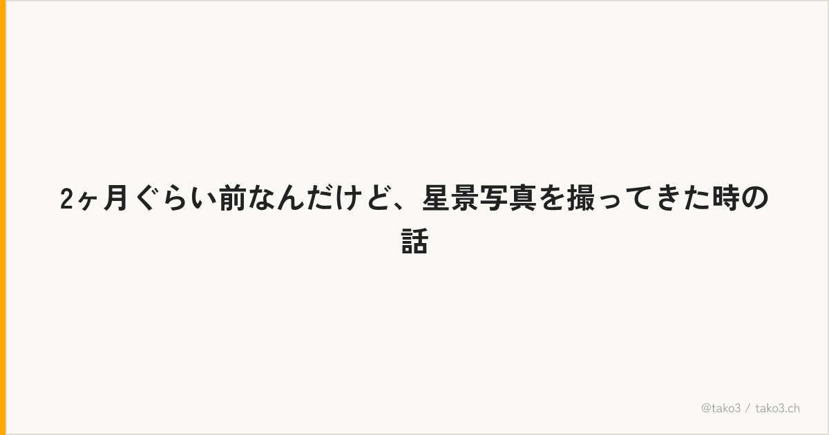 2ヶ月ぐらい前なんだけど、星景写真を撮ってきた時の話