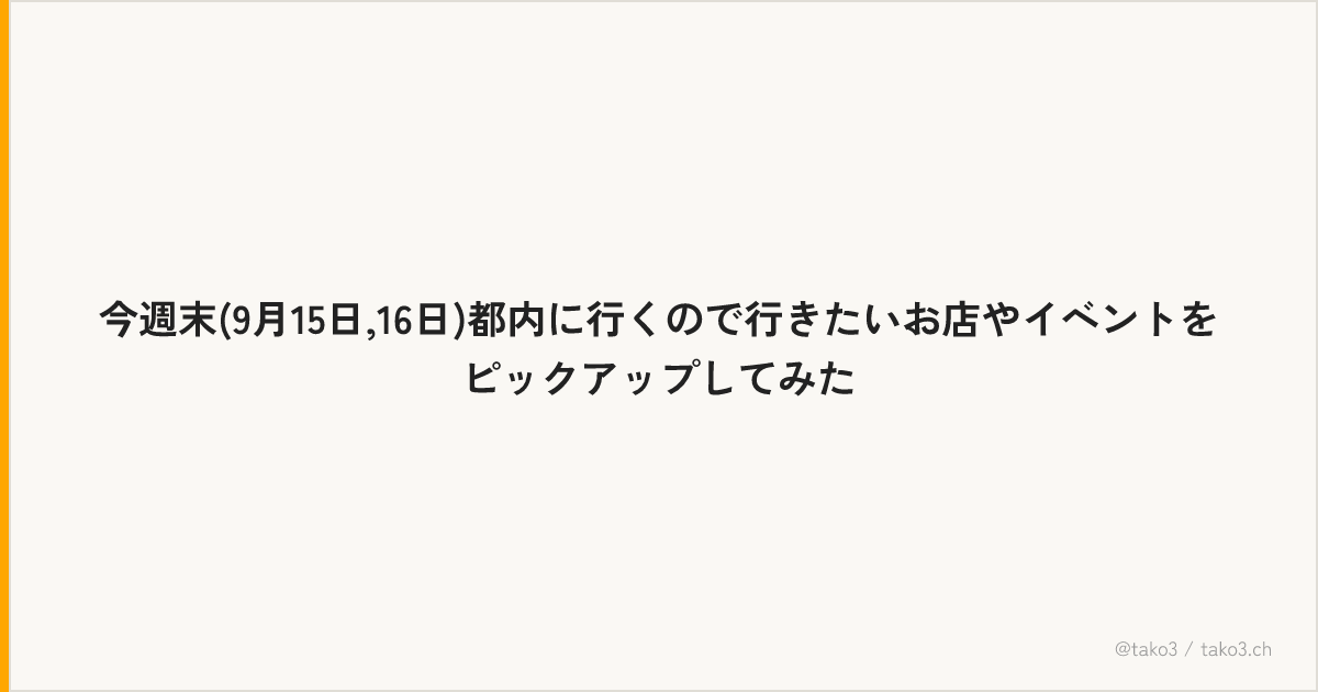 今週末(9月15日,16日)都内に行くので行きたいお店やイベントをピックアップしてみた