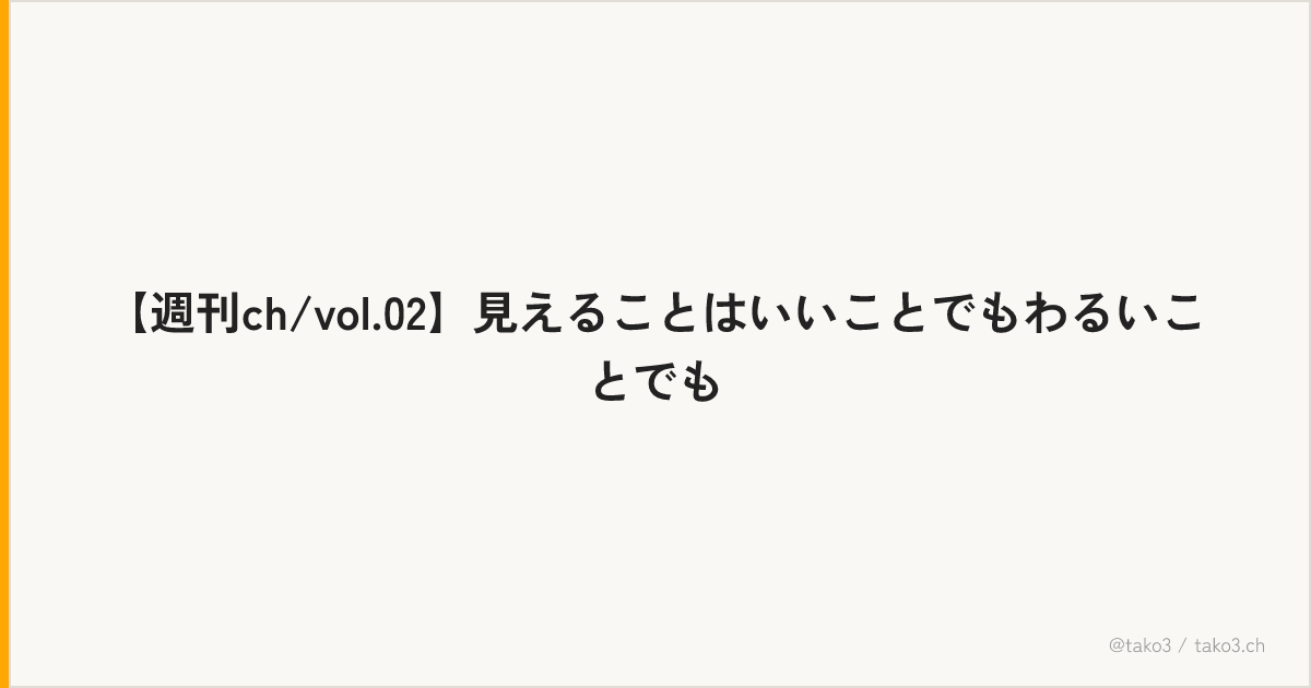 【週刊ch/vol.02】見えることはいいことでもわるいことでも
