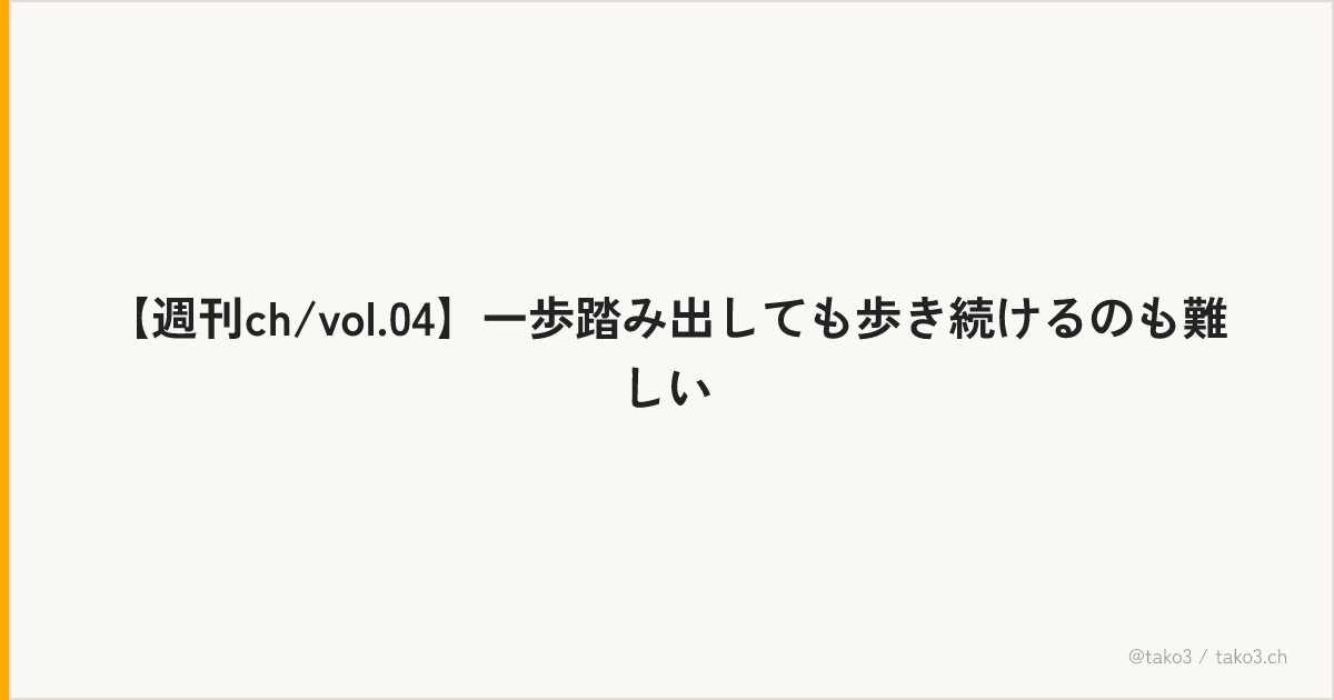 【週刊ch/vol.04】一歩踏み出しても歩き続けるのも難しい