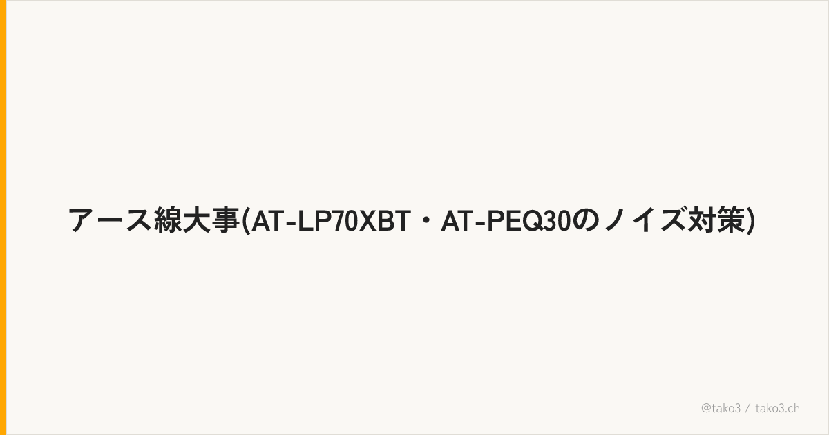 アース線大事(AT-LP70XBT・AT-PEQ30のノイズ対策)